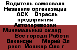 Водитель самосвала › Название организации ­ АСК › Отрасль предприятия ­ Автоперевозки › Минимальный оклад ­ 60 000 - Все города Работа » Вакансии   . Марий Эл респ.,Йошкар-Ола г.